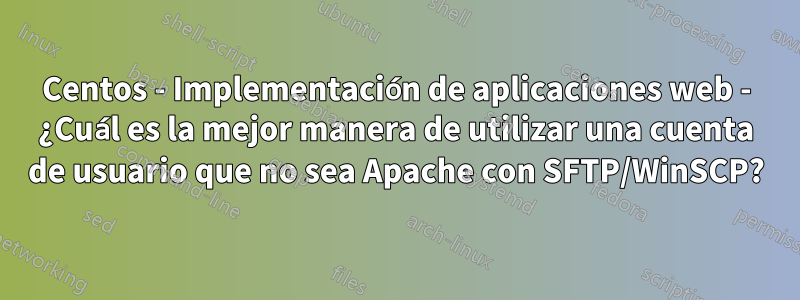 Centos - Implementación de aplicaciones web - ¿Cuál es la mejor manera de utilizar una cuenta de usuario que no sea Apache con SFTP/WinSCP?