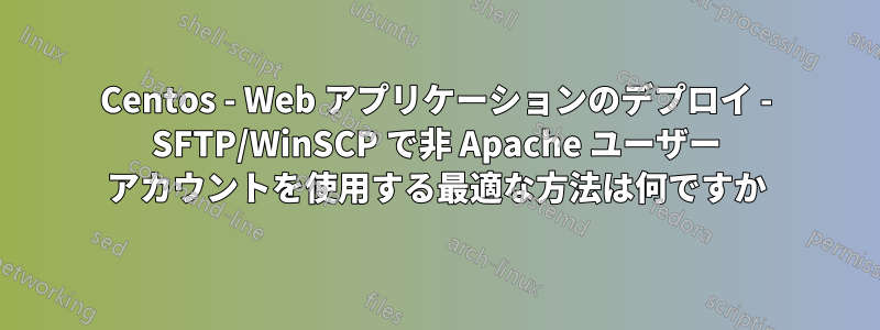 Centos - Web アプリケーションのデプロイ - SFTP/WinSCP で非 Apache ユーザー アカウントを使用する最適な方法は何ですか