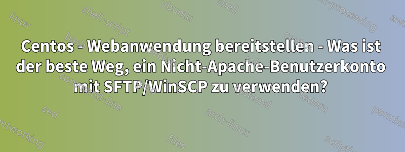 Centos - Webanwendung bereitstellen - Was ist der beste Weg, ein Nicht-Apache-Benutzerkonto mit SFTP/WinSCP zu verwenden?