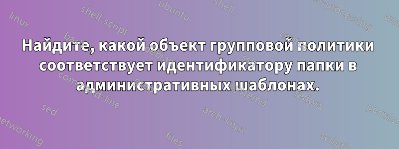 Найдите, какой объект групповой политики соответствует идентификатору папки в административных шаблонах.