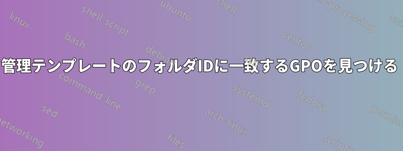 管理テンプレートのフォルダIDに一致するGPOを見つける