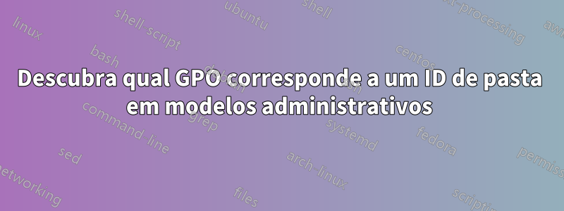 Descubra qual GPO corresponde a um ID de pasta em modelos administrativos