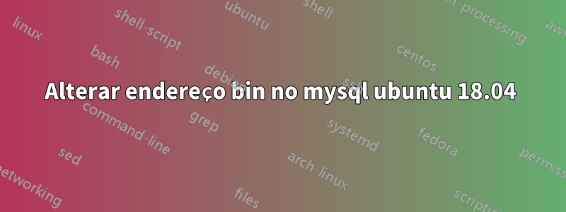 Alterar endereço bin no mysql ubuntu 18.04