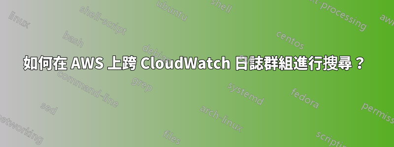 如何在 AWS 上跨 CloudWatch 日誌群組進行搜尋？