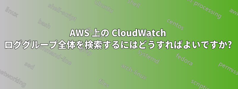 AWS 上の CloudWatch ロググループ全体を検索するにはどうすればよいですか?