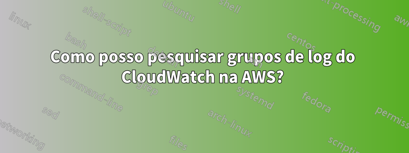 Como posso pesquisar grupos de log do CloudWatch na AWS?