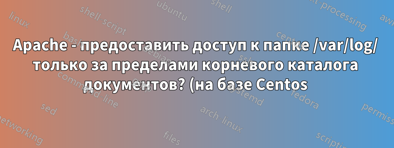 Apache - предоставить доступ к папке /var/log/ только за пределами корневого каталога документов? (на базе Centos)