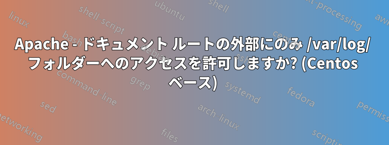 Apache - ドキュメント ルートの外部にのみ /var/log/ フォルダーへのアクセスを許可しますか? (Centos ベース)