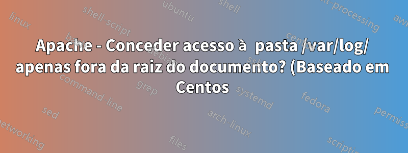 Apache - Conceder acesso à pasta /var/log/ apenas fora da raiz do documento? (Baseado em Centos)