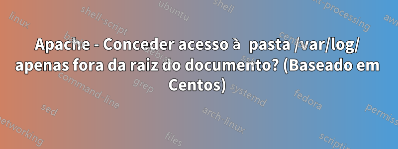 Apache - Conceder acesso à pasta /var/log/ apenas fora da raiz do documento? (Baseado em Centos)