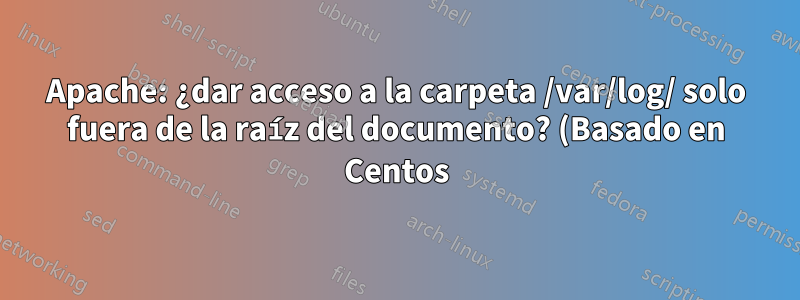 Apache: ¿dar acceso a la carpeta /var/log/ solo fuera de la raíz del documento? (Basado en Centos)