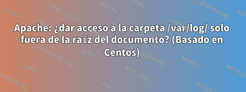 Apache: ¿dar acceso a la carpeta /var/log/ solo fuera de la raíz del documento? (Basado en Centos)