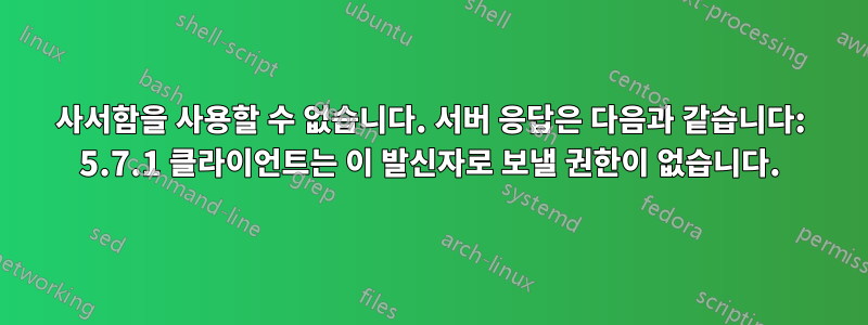 사서함을 사용할 수 없습니다. 서버 응답은 다음과 같습니다: 5.7.1 클라이언트는 이 발신자로 보낼 권한이 없습니다.