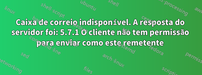 Caixa de correio indisponível. A resposta do servidor foi: 5.7.1 O cliente não tem permissão para enviar como este remetente