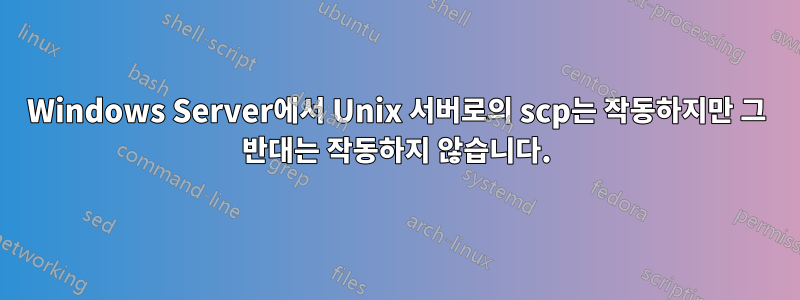 Windows Server에서 Unix 서버로의 scp는 작동하지만 그 반대는 작동하지 않습니다.