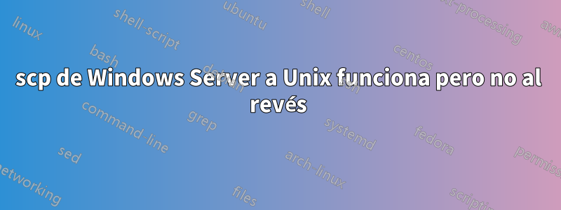 scp de Windows Server a Unix funciona pero no al revés