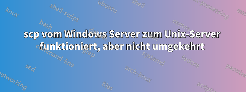 scp vom Windows Server zum Unix-Server funktioniert, aber nicht umgekehrt