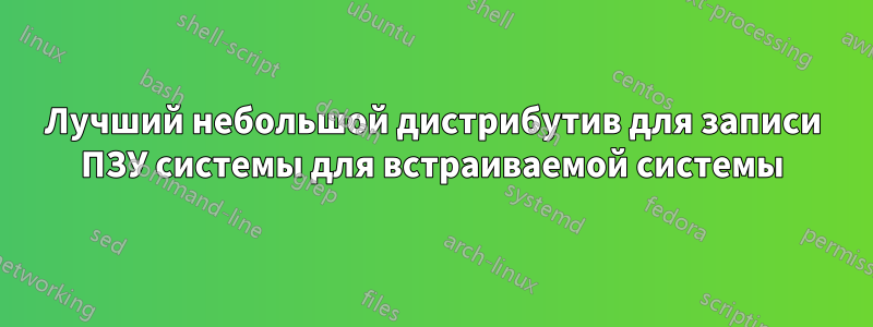Лучший небольшой дистрибутив для записи ПЗУ системы для встраиваемой системы