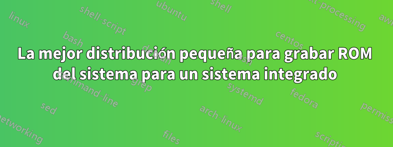 La mejor distribución pequeña para grabar ROM del sistema para un sistema integrado