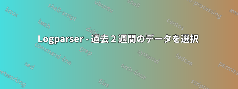 Logparser - 過去 2 週間のデータを選択