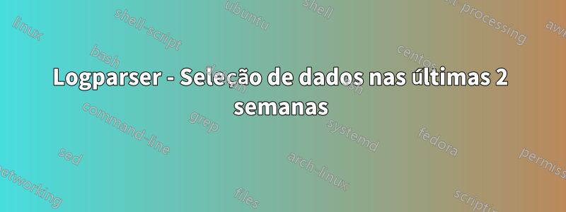 Logparser - Seleção de dados nas últimas 2 semanas