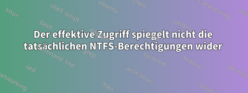 Der effektive Zugriff spiegelt nicht die tatsächlichen NTFS-Berechtigungen wider