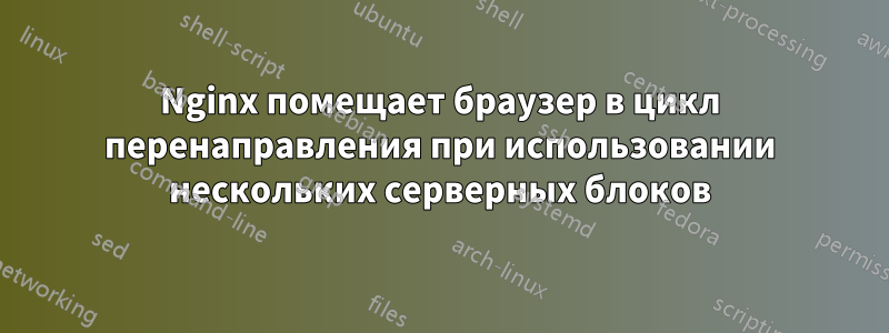 Nginx помещает браузер в цикл перенаправления при использовании нескольких серверных блоков