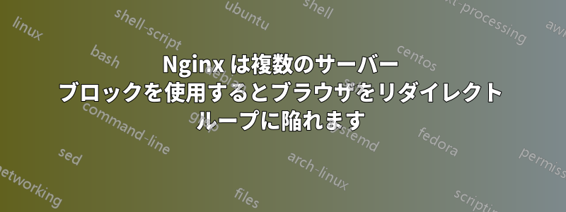 Nginx は複数のサーバー ブロックを使用するとブラウザをリダイレクト ループに陥れます