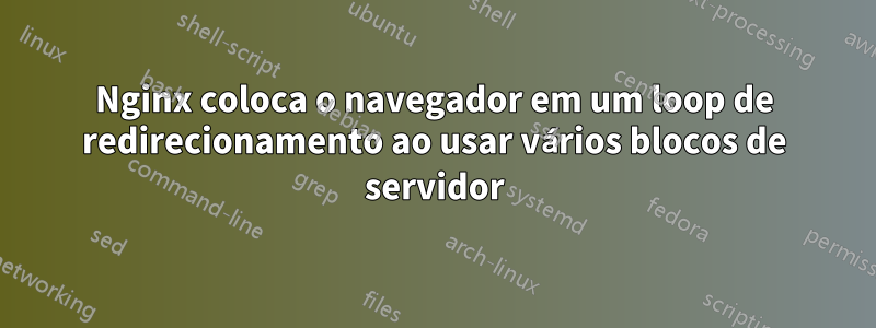 Nginx coloca o navegador em um loop de redirecionamento ao usar vários blocos de servidor