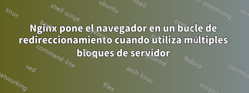 Nginx pone el navegador en un bucle de redireccionamiento cuando utiliza múltiples bloques de servidor