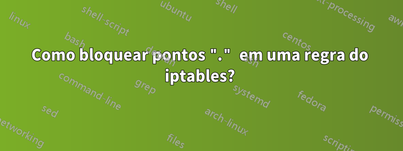 Como bloquear pontos "." em uma regra do iptables?