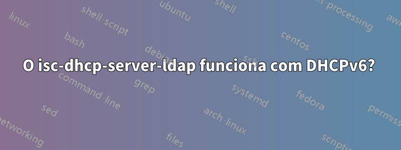 O isc-dhcp-server-ldap funciona com DHCPv6?