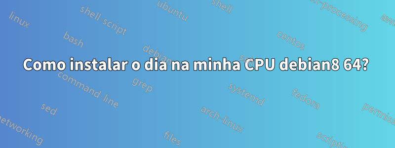 Como instalar o dia na minha CPU debian8 64?