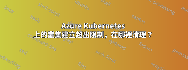 Azure Kubernetes 上的叢集建立超出限制，在哪裡清理？