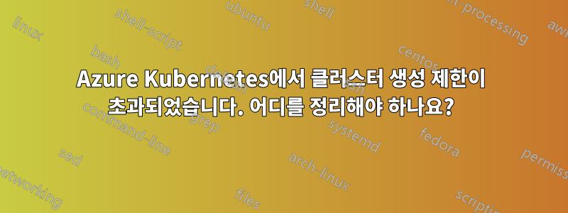 Azure Kubernetes에서 클러스터 생성 제한이 초과되었습니다. 어디를 정리해야 하나요?