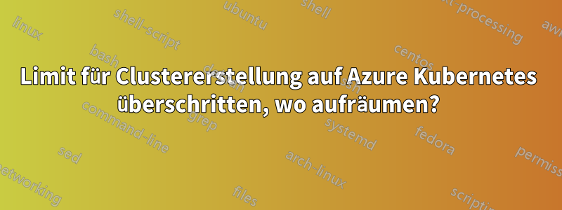 Limit für Clustererstellung auf Azure Kubernetes überschritten, wo aufräumen?