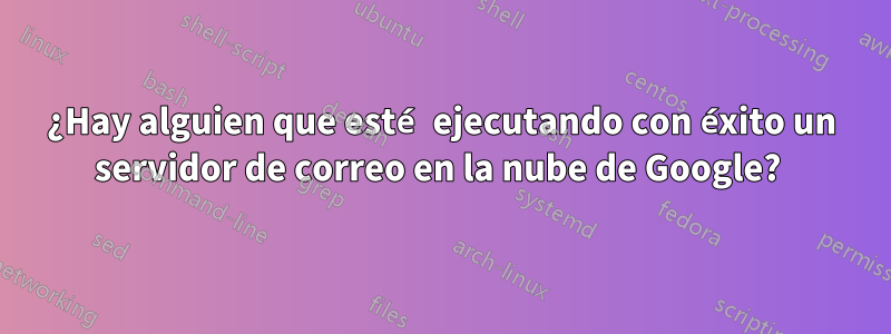 ¿Hay alguien que esté ejecutando con éxito un servidor de correo en la nube de Google? 