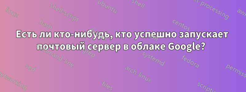 Есть ли кто-нибудь, кто успешно запускает почтовый сервер в облаке Google? 