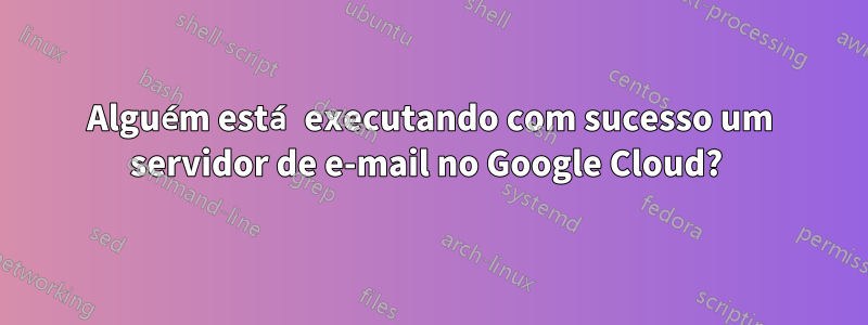 Alguém está executando com sucesso um servidor de e-mail no Google Cloud? 