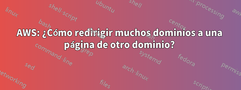 AWS: ¿Cómo redirigir muchos dominios a una página de otro dominio?