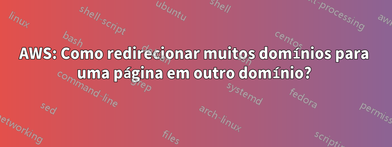 AWS: Como redirecionar muitos domínios para uma página em outro domínio?