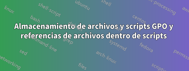 Almacenamiento de archivos y scripts GPO y referencias de archivos dentro de scripts