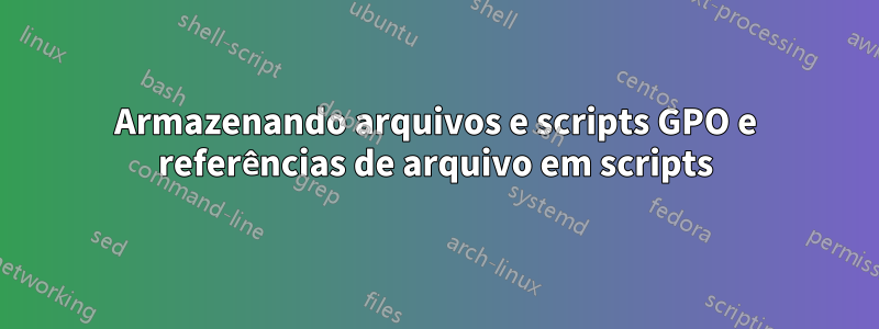 Armazenando arquivos e scripts GPO e referências de arquivo em scripts