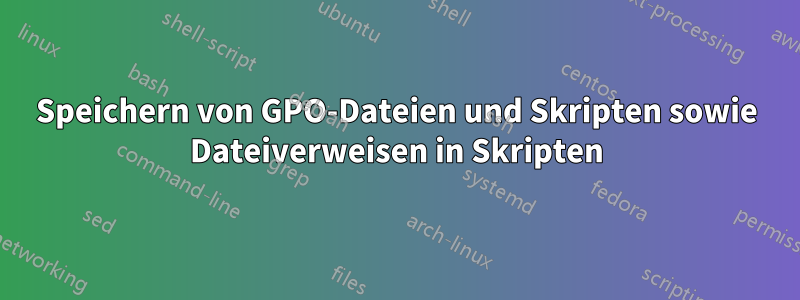 Speichern von GPO-Dateien und Skripten sowie Dateiverweisen in Skripten