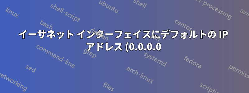 イーサネット インターフェイスにデフォルトの IP アドレス (0.0.0.0) を設定するとセキュリティ上の問題が発生する