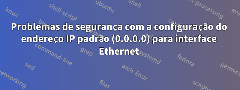 Problemas de segurança com a configuração do endereço IP padrão (0.0.0.0) para interface Ethernet