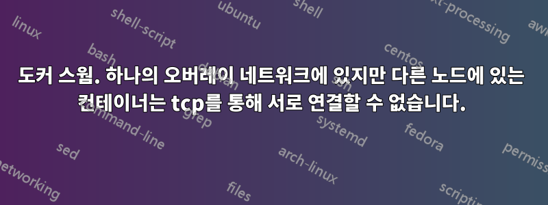 도커 스웜. 하나의 오버레이 네트워크에 있지만 다른 노드에 있는 컨테이너는 tcp를 통해 서로 연결할 수 없습니다.