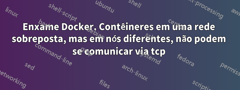 Enxame Docker. Contêineres em uma rede sobreposta, mas em nós diferentes, não podem se comunicar via tcp