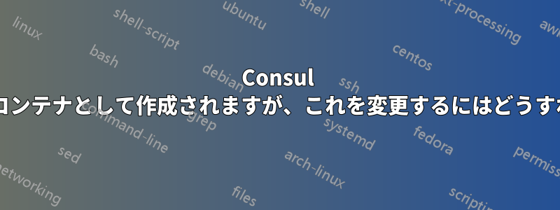 Consul コンテナは特権コンテナとして作成されますが、これを変更するにはどうすればよいですか?