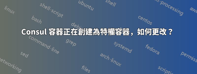 Consul 容器正在創建為特權容器，如何更改？